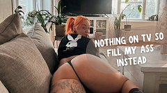 Nothing on TV so fill my ass instead